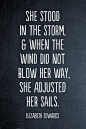 she stood in the storm,& when the wind did not blow her way, she adjusted her sails. elizabeth edwards

她站在风暴中,和当风不吹她,她调整了她的帆。 伊丽莎白·爱德华兹 
