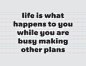 life is what happens to you while you are busy making other plans