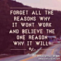 FORGET all the reasons why it WON’T work, and BELIEVE the one reason why it WILL. 忘却那些为什么不能成功的种种借口，相信一个你能行的理由