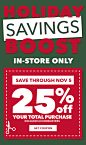 Holiday Savings Boost 25% off Your Total Purchase. 25% off Your Total Purchase In-store Only. Excludes Doorbusters. GET COUPON.