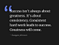 "Success isn't always about greatness. It's about consistency. Consistent hard work leads to success. Greatness will come."

- Dawyne Johnson