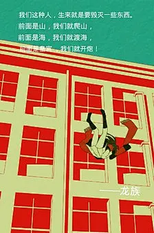 我们这种人，生来就是要毁灭一些东西。前面是山，我们就爬山，前面是海，我们就渡海，前面是皇宫 ，我们就开炮！ ——江南 《龙族》