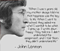 “五岁时，妈妈总对我说，快乐对于生活来说至关重要。上学后，人们问我长大后想要（做）什么。我写下‘快乐’。他们说我不懂学业，而我告诉他们他们不懂生活。”

-约翰·列侬