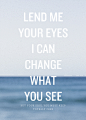 Lend me your eyes I can change what you see