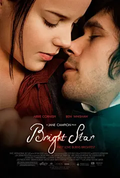 【明亮的星】 Bright Star 美丽的富家女芬尼（Abbie Cornish 艾比·考尼什 饰）沉醉于时尚之中，亲手为自己设计并制作衣物是她最大的乐趣。偶然的一次机会，她看到了隔壁穷小子济慈（本·威士肖 Ben Whishaw 饰）并不畅销的诗集，她被那些字句吸引，于是便寻找一切机会接近那个忧郁的男人。在济慈的影响下，芬尼开始学习和欣赏诗歌，在相处过程中两人深陷情网。然而这段感情从开始就遭到各种反对，在聚少离多的日子里，一对恋人通过书信传达彼此心中的爱恋。归来的济慈送给芬尼订情的戒指，并送给她一首题