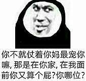 38685你不就仗着你妈最宠你嘛那是在你家，在我面前你又算个屁？你哪位？ 斗图 表情包 花瓣搜索【关键字+飞天胖虎】可以找到系列表情包