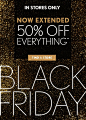 IN STORES ONLY  NOW EXTENDED 50% OFF EVERYTHING*  FIND A STORE  BLACK FRIDAY: 