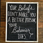 your beliefs don't make you a better person, your behavior does.
你的信仰不会让你变成好人，但你的行为会。
