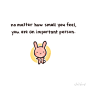 no matter how small you feel, you are an impotant person
不要觉得自己微不足道，因为你是很重要的人。 ^ __ ^