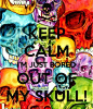 KEEP CALM I'M JUST BORED OUT OF MY SKULL! - by JMK