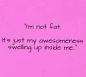 I am not fat. It's just my awesomeness swelling up inside me.