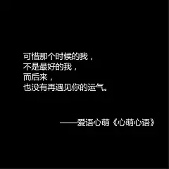 可惜那个时候的我，不是最好的我，而后来，也没有再遇见你的运气。——刘国健。心萌心语文字图片 - 微相册#心萌心语#爱语心萌原创文字图片。文字控、美文美图、小清新美图、唯美文字、文字图片、壁纸、短句、原创、语录、物语。微博：@爱语心萌。公众号：爱语心萌。头条号：爱语心萌。#文字# #语录# #物语# #心情#