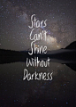 Stars can't shine without Darkness.  And I believe that there is a light above all that gives the stars a reason to shine through the darkness.