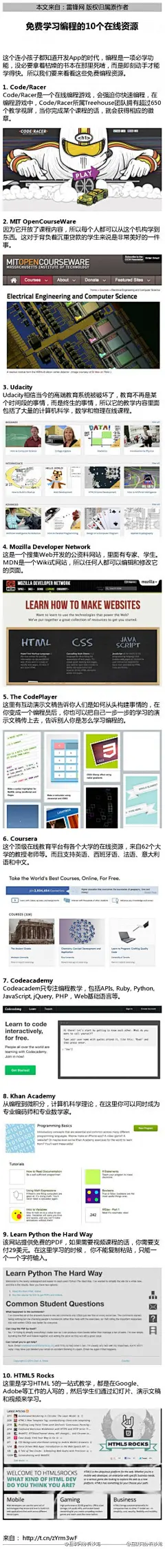 【免费学习编程的10个在线资源】1. Code/Racer；2. MIT OpenCourseWare；3. Udacity；4. Mozilla Developer Network；5. The CodePlayer；6. Coursera；7. Codeacademy；8. Khan Academy；9. Learn Python the Hard Way；10. HTML5 Rocks...(雷锋网)