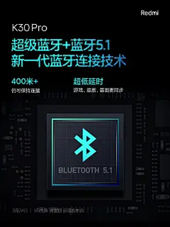K30 Pro全系标配超级蓝牙+蓝牙5.1
超级蓝牙可有效扩大蓝牙信号范围，400米仍可保持连接不掉线。
蓝牙5.1可提供更低延时，在你连接蓝牙音箱听音乐、追剧、打游戏时，都不再有音画不同步的困
扰。
这一届蓝牙连接技术，还不错吧?

#Redmi 5G先锋##K30Pro 真旗舰# ​​​​