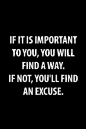 if it is important to you, you will find a way. if not, you'll find an excuse.