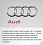 Audi创办人August Horch的名字在拉丁文中，就是“Audi”，也就是听觉的意思，之所以会坚持要翻成拉丁文，其实是因为“Horch”已经被他用在另一家汽车制造厂上头，为了避免重复，所以才翻成拉丁文，而Audi商标上的那四个圆环，代表的就是Audi和其他三间汽车厂商DKW、Horch和Wanderer所组成的汽车联盟。