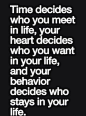 Time decides who you meet in life, your heart decides who you want in your life, and your behavior decides who stays in your life.