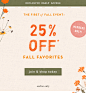 exclusive early access. the first of fall event: 20% off* fall favorites. join and shop today. online only. today only.
