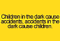 Children in the dark cuase accidents, accidents in the dark cause children.